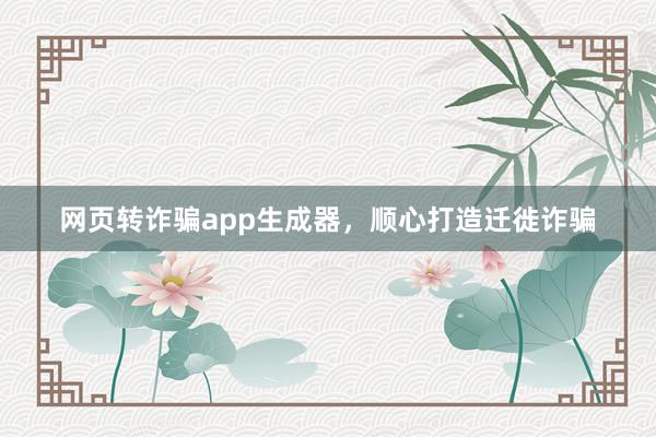 网页转诈骗app生成器，顺心打造迁徙诈骗
