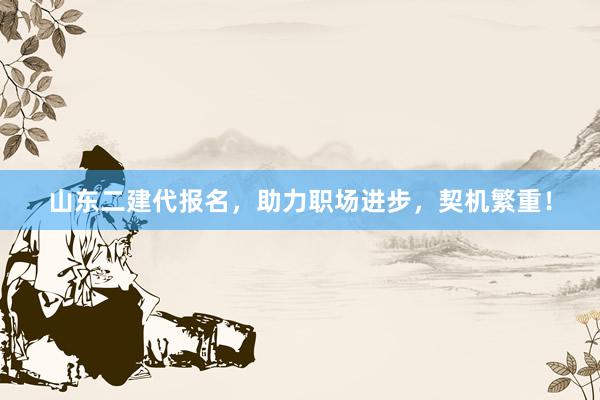 山东二建代报名，助力职场进步，契机繁重！