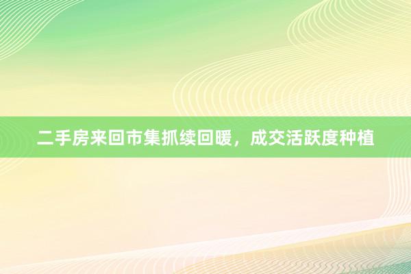 二手房来回市集抓续回暖，成交活跃度种植