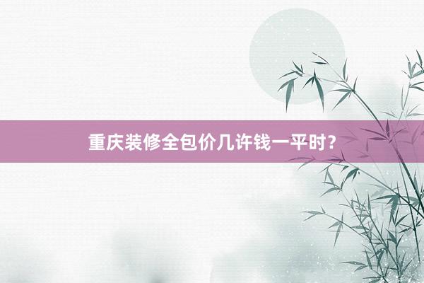 重庆装修全包价几许钱一平时？