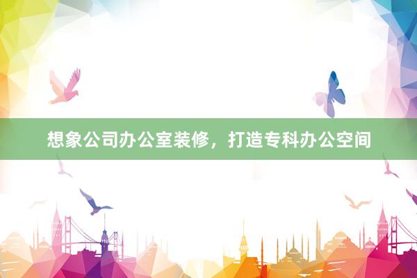 想象公司办公室装修，打造专科办公空间