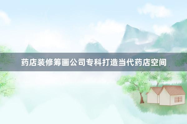 药店装修筹画公司专科打造当代药店空间