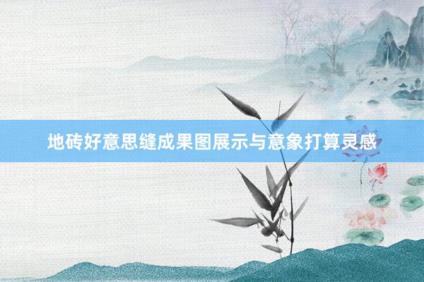 地砖好意思缝成果图展示与意象打算灵感
