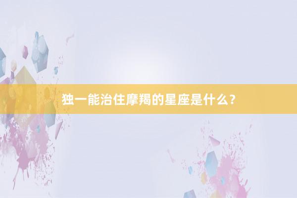 独一能治住摩羯的星座是什么？