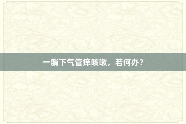 一躺下气管痒咳嗽，若何办？