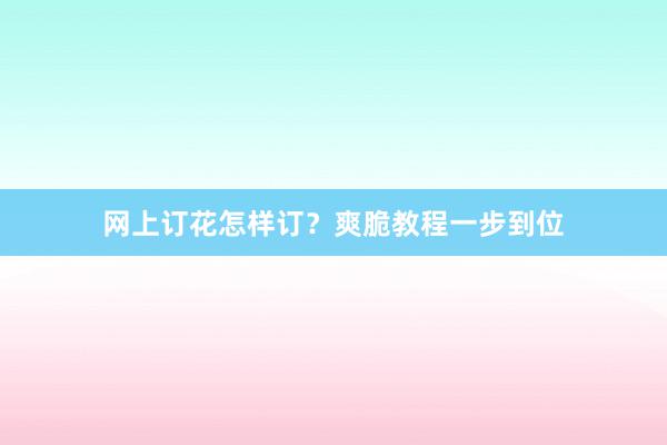 网上订花怎样订？爽脆教程一步到位