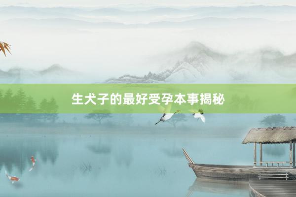 生犬子的最好受孕本事揭秘