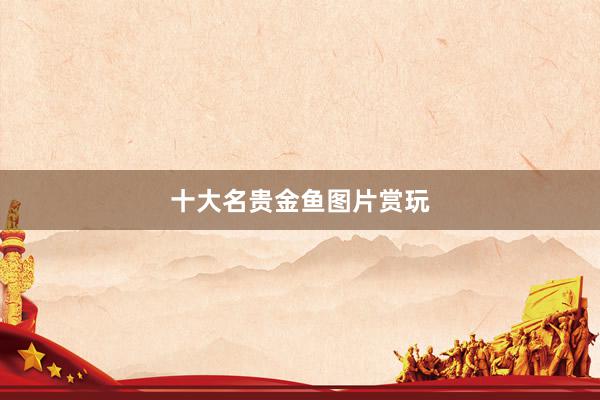 十大名贵金鱼图片赏玩