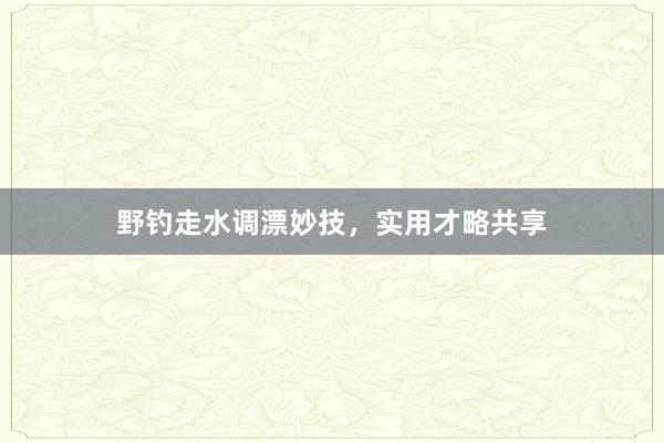 野钓走水调漂妙技，实用才略共享
