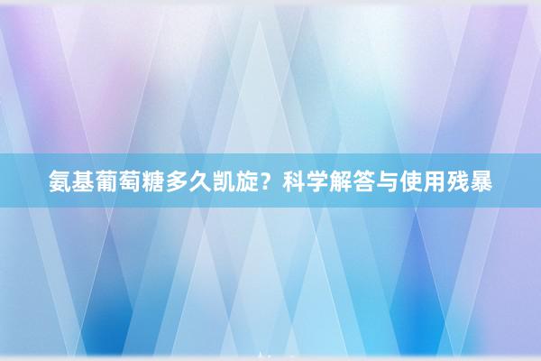 氨基葡萄糖多久凯旋？科学解答与使用残暴