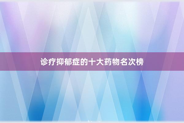 诊疗抑郁症的十大药物名次榜