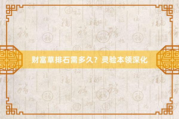 财富草排石需多久？灵验本领深化