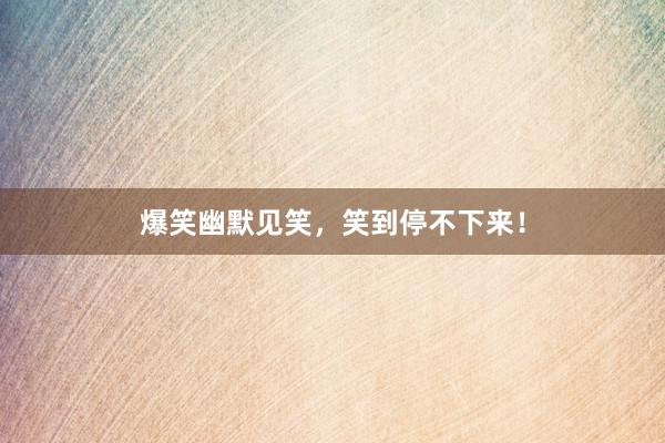 爆笑幽默见笑,笑到停不下来!